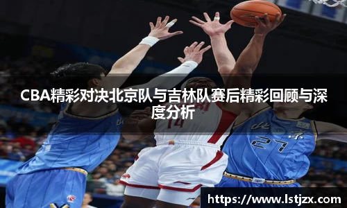 CBA精彩对决北京队与吉林队赛后精彩回顾与深度分析