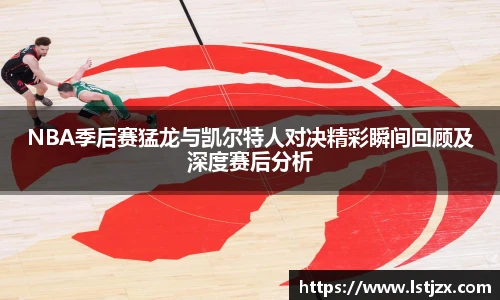 xc体育NBA季后赛猛龙与凯尔特人对决精彩瞬间回顾及深度赛后分析